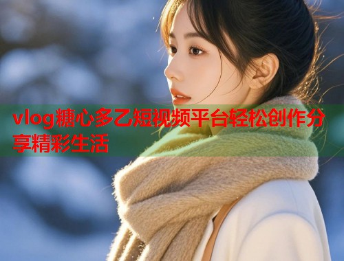 vlog糖心多乙短视频平台轻松创作分享精彩生活  第2张