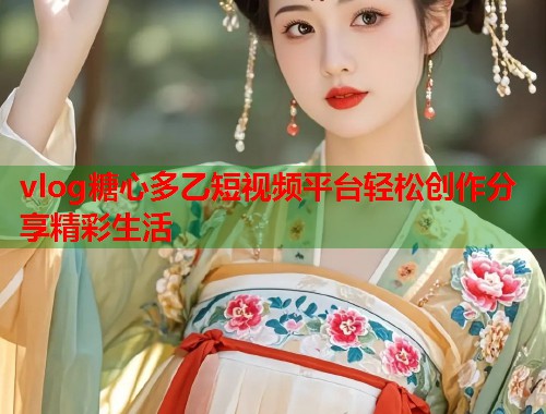 vlog糖心多乙短视频平台轻松创作分享精彩生活  第1张