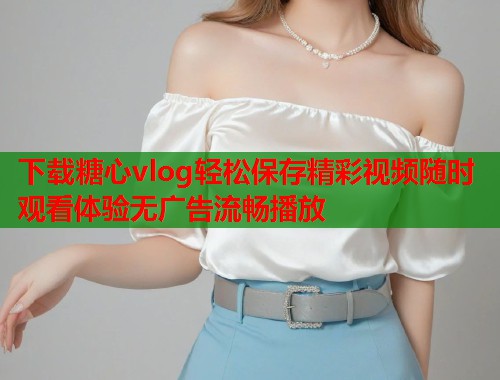 下载糖心vlog轻松保存精彩视频随时观看体验无广告流畅播放  第1张