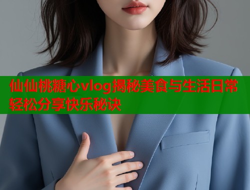 仙仙桃糖心vlog揭秘美食与生活日常轻松分享快乐秘诀  第1张