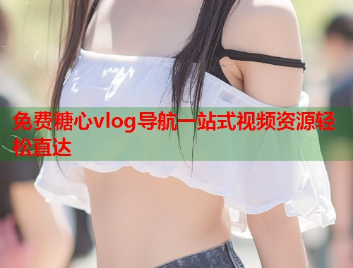 免费糖心vlog导航一站式视频资源轻松直达  第1张