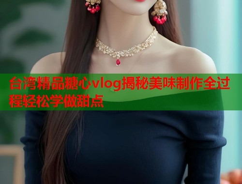 台湾精品糖心vlog揭秘美味制作全过程轻松学做甜点  第1张