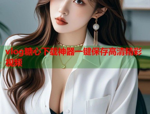 vlog糖心下载神器一键保存高清精彩视频  第1张