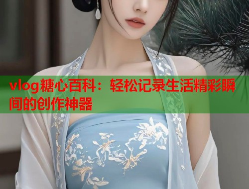 vlog糖心百科：轻松记录生活精彩瞬间的创作神器  第1张
