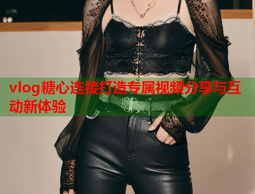 vlog糖心连接打造专属视频分享与互动新体验  第1张