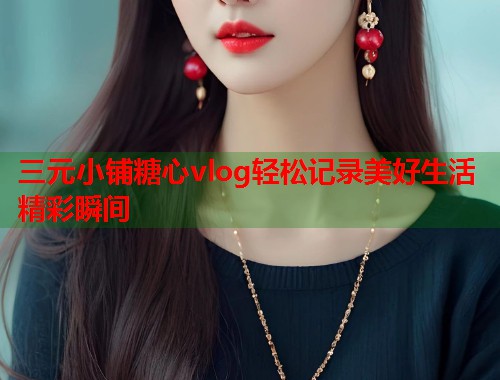 三元小铺糖心vlog轻松记录美好生活精彩瞬间  第2张