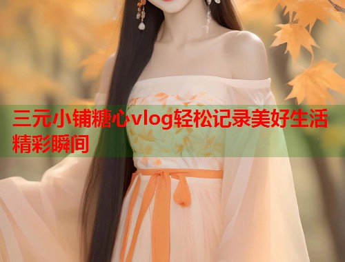 三元小铺糖心vlog轻松记录美好生活精彩瞬间  第1张