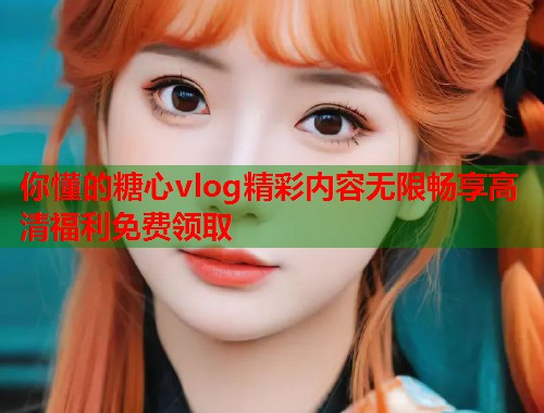 你懂的糖心vlog精彩内容无限畅享高清福利免费领取  第1张