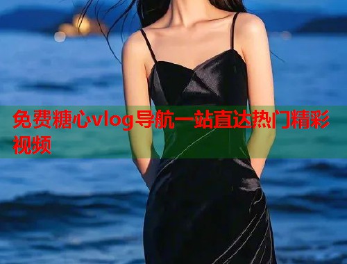 免费糖心vlog导航一站直达热门精彩视频  第1张