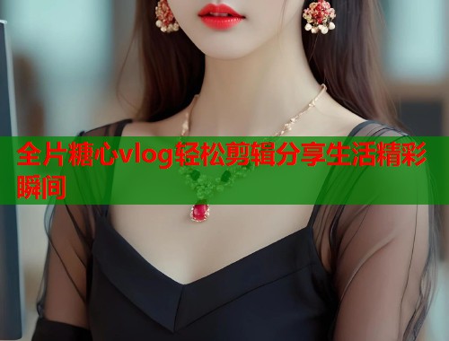 全片糖心vlog轻松剪辑分享生活精彩瞬间  第1张