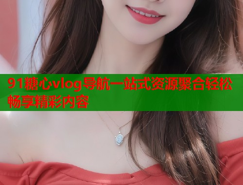 91糖心vlog导航一站式资源聚合轻松畅享精彩内容  第1张
