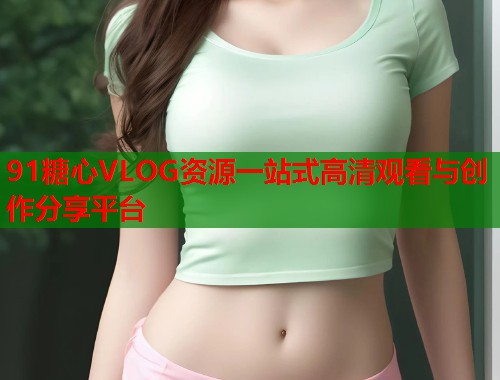 91糖心VLOG资源一站式高清观看与创作分享平台  第1张