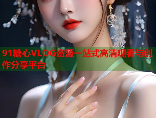 91糖心VLOG资源一站式高清观看与创作分享平台  第2张