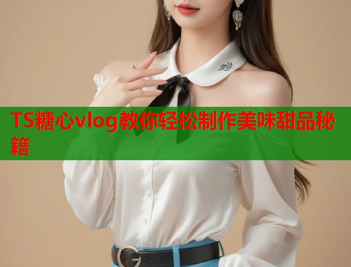 TS糖心vlog教你轻松制作美味甜品秘籍  第1张