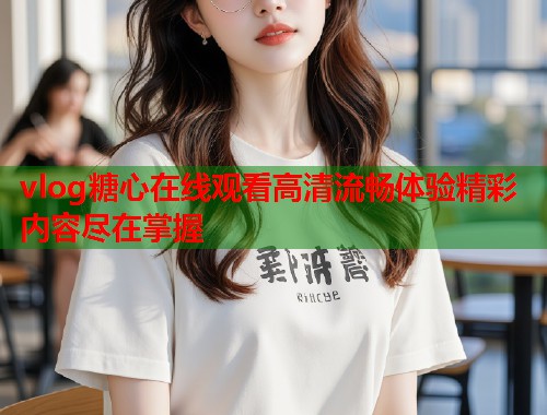 vlog糖心在线观看高清流畅体验精彩内容尽在掌握  第1张