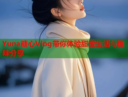 Yuna糖心Vlog带你体验甜蜜生活与趣味分享  第1张