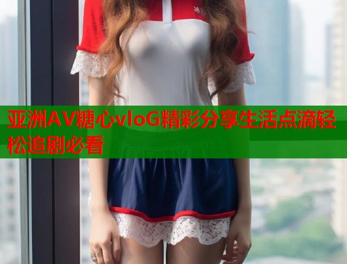 亚洲AV糖心vloG精彩分享生活点滴轻松追剧必看  第1张