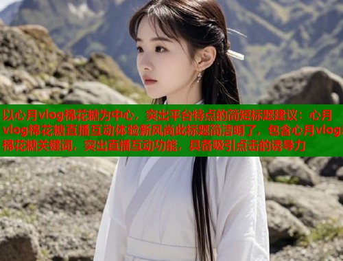 以心月vlog棉花糖为中心，突出平台特点的简短标题建议：心月vlog棉花糖直播互动体验新风尚此标题简洁明了，包含心月vlog和棉花糖关键词，突出直播互动功能，具备吸引点击的诱导力  第1张