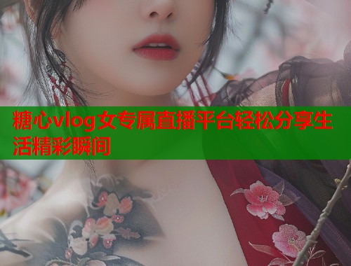 糖心vlog女专属直播平台轻松分享生活精彩瞬间  第1张