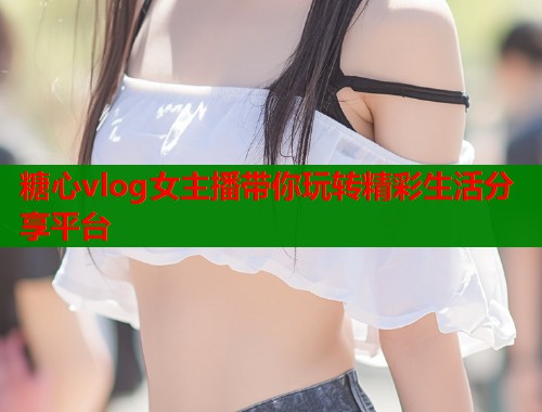糖心vlog女主播带你玩转精彩生活分享平台  第1张