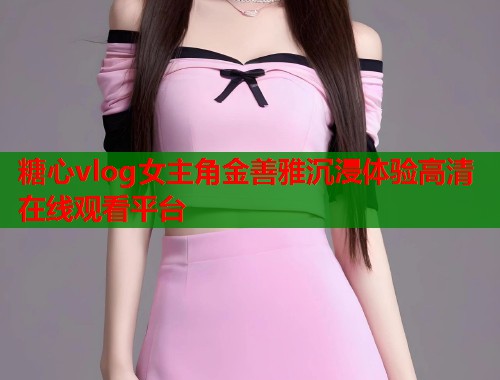 糖心vlog女主角金善雅沉浸体验高清在线观看平台  第1张