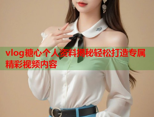 vlog糖心个人资料揭秘轻松打造专属精彩视频内容  第2张