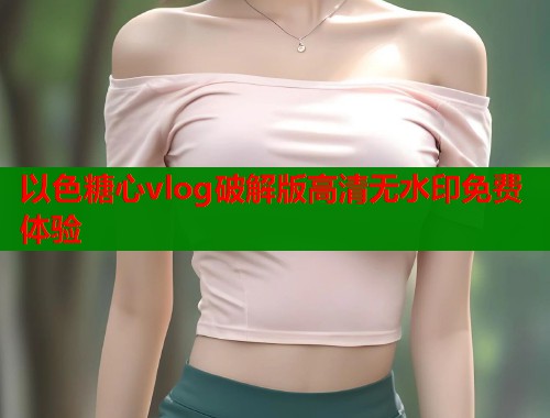 以色糖心vlog破解版高清无水印免费体验  第1张