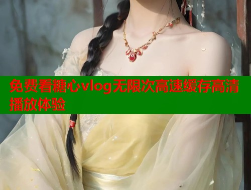 免费看糖心vlog无限次高速缓存高清播放体验  第1张