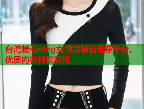 台湾糖心vlog女演员精选推荐平台，优质内容轻松发现  第1张