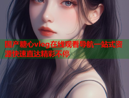 国产糖心vlog在线观看导航一站式资源快速直达精彩不停  第1张
