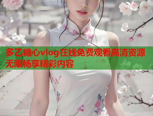 多乙糖心vlog在线免费观看高清资源无限畅享精彩内容  第2张