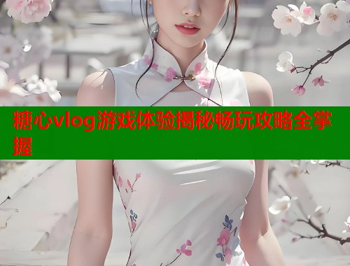 糖心vlog游戏体验揭秘畅玩攻略全掌握  第1张