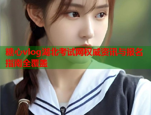 糖心vlog湖北考试网权威资讯与报名指南全覆盖  第1张