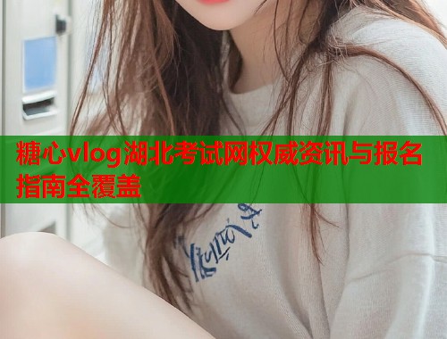 糖心vlog湖北考试网权威资讯与报名指南全覆盖  第2张
