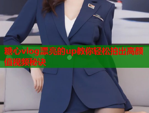 糖心vlog漂亮的up教你轻松拍出高颜值视频秘诀  第2张