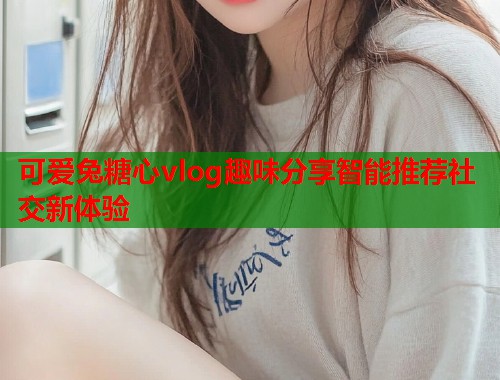 可爱兔糖心vlog趣味分享智能推荐社交新体验  第1张