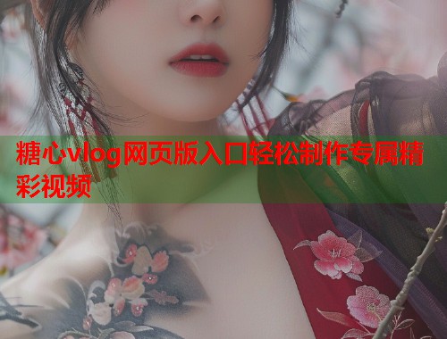 糖心vlog网页版入口轻松制作专属精彩视频  第1张