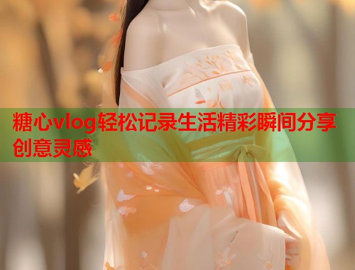 糖心vlog轻松记录生活精彩瞬间分享创意灵感  第2张