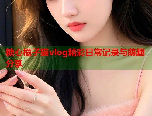 糖心橘子猫vlog精彩日常记录与萌趣分享  第1张
