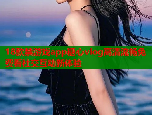 18款禁游戏app糖心vlog高清流畅免费看社交互动新体验  第1张
