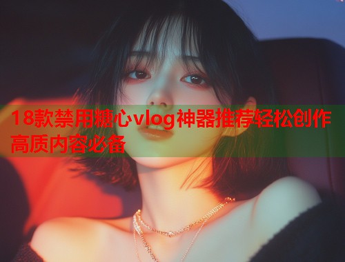 18款禁用糖心vlog神器推荐轻松创作高质内容必备  第1张