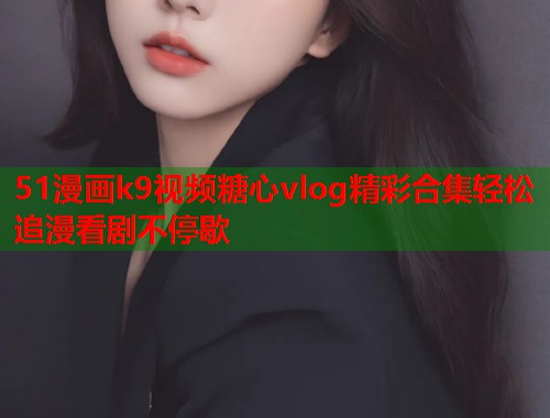 51漫画k9视频糖心vlog精彩合集轻松追漫看剧不停歇  第1张