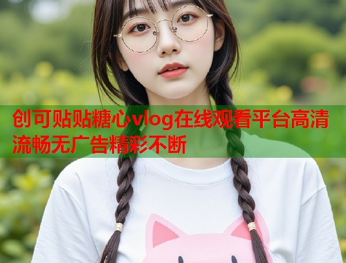 创可贴贴糖心vlog在线观看平台高清流畅无广告精彩不断  第1张