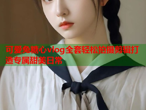 可爱兔糖心vlog全套轻松拍摄剪辑打造专属甜美日常  第1张