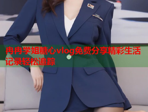 冉冉学姐糖心vlog免费分享精彩生活记录轻松追踪  第1张