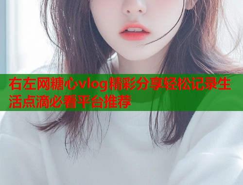 右左网糖心vlog精彩分享轻松记录生活点滴必看平台推荐  第1张
