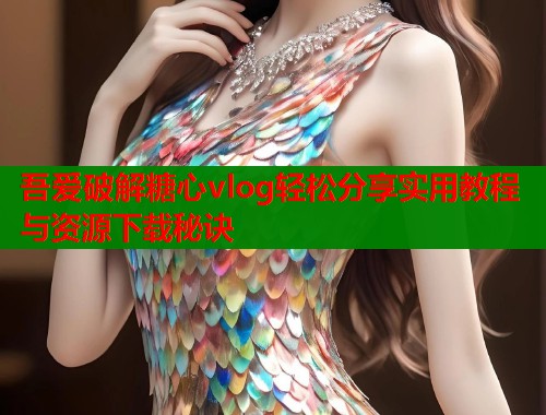 吾爱破解糖心vlog轻松分享实用教程与资源下载秘诀  第1张