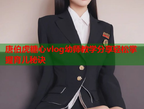 唐伯虎糖心vlog幼师教学分享轻松掌握育儿秘诀  第1张