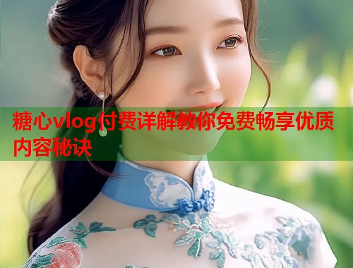 糖心vlog付费详解教你免费畅享优质内容秘诀  第1张