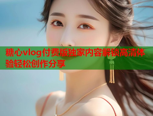 糖心vlog付费版独家内容解锁高清体验轻松创作分享  第1张